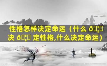 性格怎样决定命运（什么 🦆 决 🦄 定性格,什么决定命运）